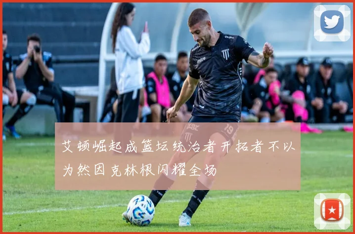 艾顿崛起成篮坛统治者开拓者不以为然因克林根闪耀全场