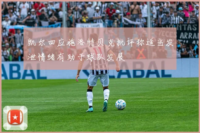 凯尔回应施洛特贝克批评称适当发泄情绪有助于球队发展