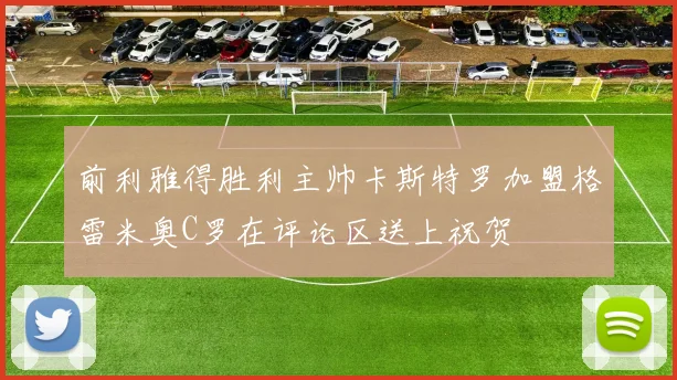 前利雅得胜利主帅卡斯特罗加盟格雷米奥C罗在评论区送上祝贺
