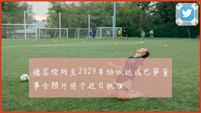 德容续约至2029年协议达成巴萨董事会预计将于近日批准