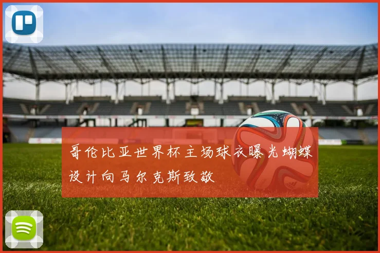 哥伦比亚世界杯主场球衣曝光蝴蝶设计向马尔克斯致敬