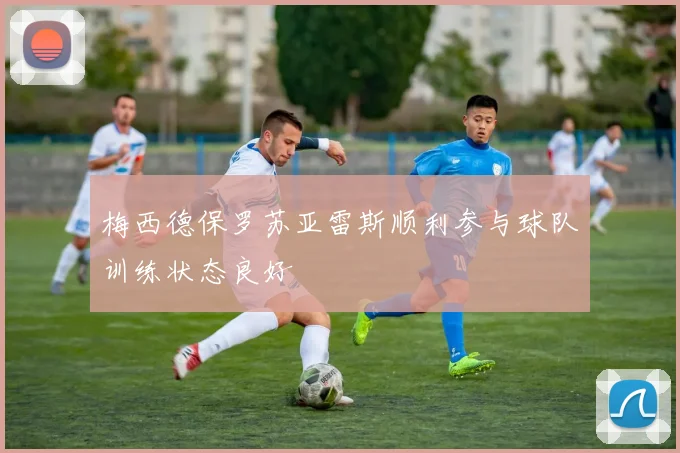 梅西德保罗苏亚雷斯顺利参与球队训练状态良好