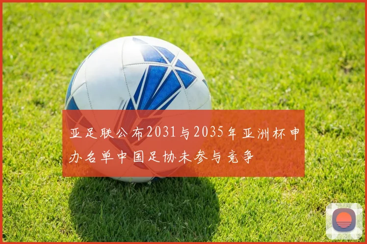 亚足联公布2031与2035年亚洲杯申办名单中国足协未参与竞争