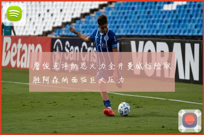 詹俊点评凯恩火力全开曼城惊险取胜阿森纳面临巨大压力