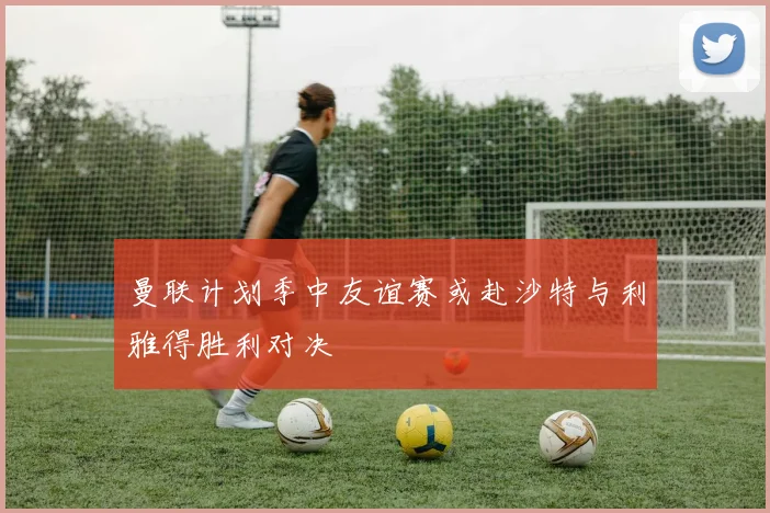 曼联计划季中友谊赛或赴沙特与利雅得胜利对决