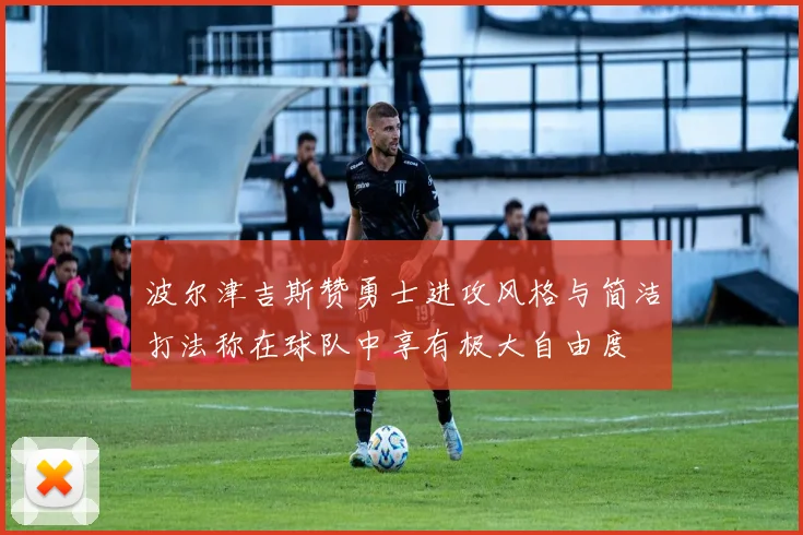 波尔津吉斯赞勇士进攻风格与简洁打法称在球队中享有极大自由度