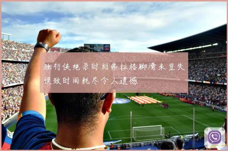 独行侠绝杀时刻弗拉格脚滑米豆失误致时间耗尽令人遗憾