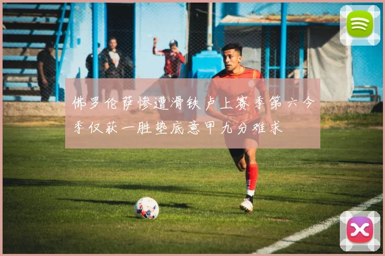 佛罗伦萨惨遭滑铁卢上赛季第六今季仅获一胜垫底意甲九分难求