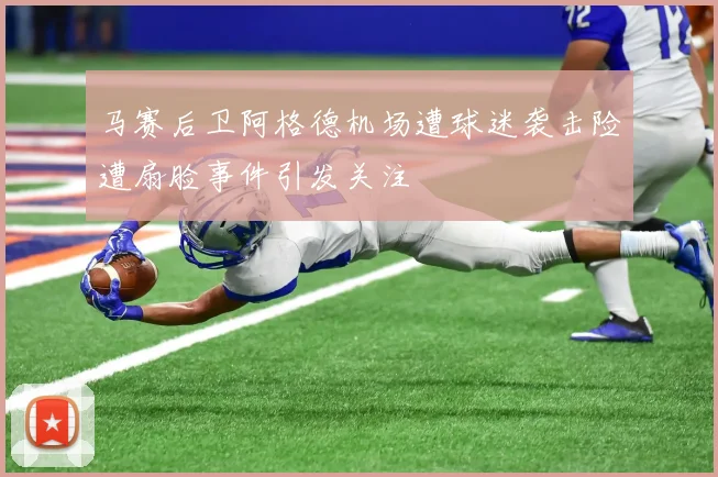 马赛后卫阿格德机场遭球迷袭击险遭扇脸事件引发关注
