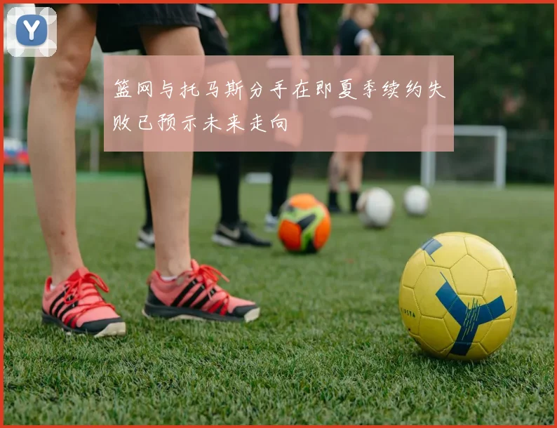 篮网与托马斯分手在即夏季续约失败已预示未来走向
