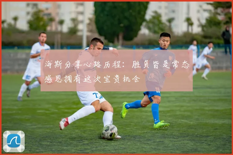 海斯分享心路历程：胜负皆是常态感恩拥有这次宝贵机会