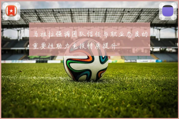 马祖拉强调团队信任与职业态度的重要性助力竞技特质提升