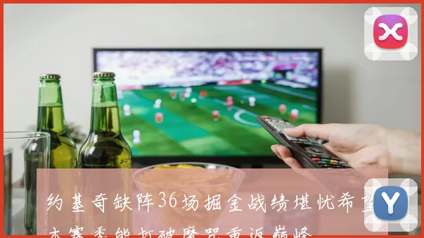 约基奇缺阵36场掘金战绩堪忧希望本赛季能打破魔咒重返巅峰