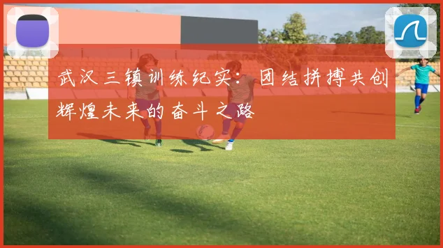武汉三镇训练纪实：团结拼搏共创辉煌未来的奋斗之路