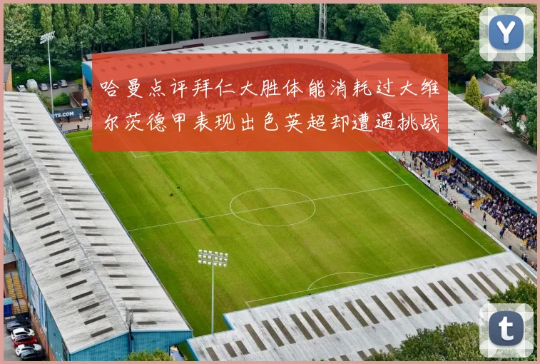 哈曼点评拜仁大胜体能消耗过大维尔茨德甲表现出色英超却遭遇挑战