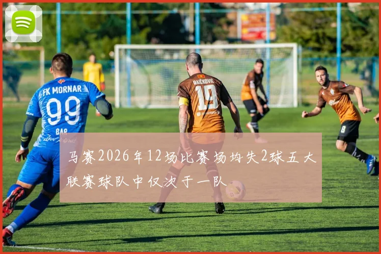 马赛2026年12场比赛场均失2球五大联赛球队中仅次于一队