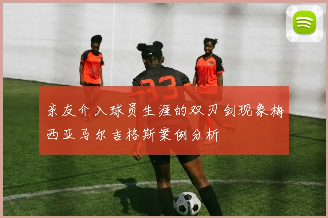 亲友介入球员生涯的双刃剑现象梅西亚马尔吉格斯案例分析