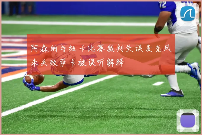 阿森纳与纽卡比赛裁判失误麦克风未关致萨卡被误听解释