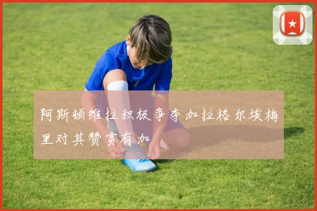 阿斯顿维拉积极争夺加拉格尔埃梅里对其赞赏有加