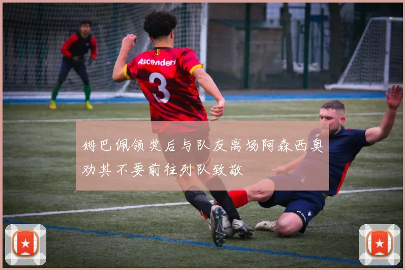 姆巴佩领奖后与队友离场阿森西奥劝其不要前往列队致敬