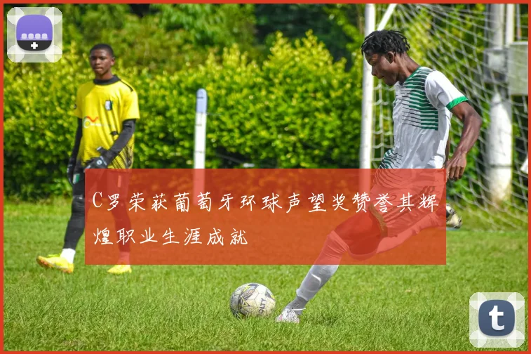 C罗荣获葡萄牙环球声望奖赞誉其辉煌职业生涯成就