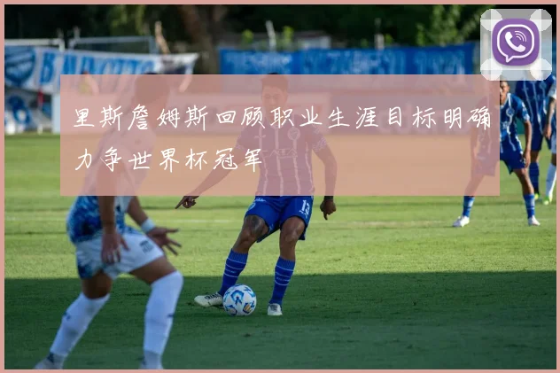 里斯詹姆斯回顾职业生涯目标明确力争世界杯冠军
