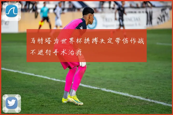 马特塔为世界杯拼搏决定带伤作战不进行手术治疗