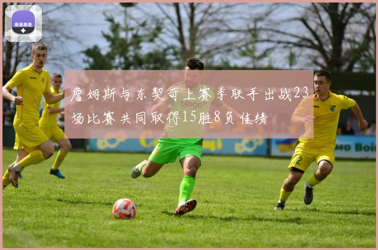 詹姆斯与东契奇上赛季联手出战23场比赛共同取得15胜8负佳绩