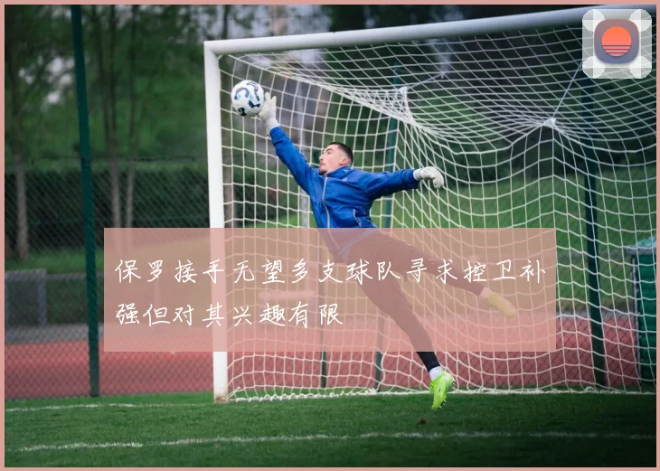 保罗接手无望多支球队寻求控卫补强但对其兴趣有限