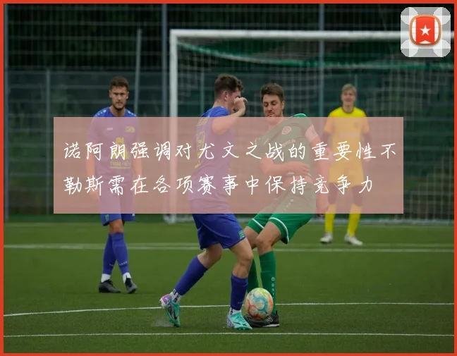 诺阿朗强调对尤文之战的重要性不勒斯需在各项赛事中保持竞争力