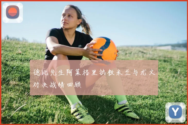 德比先生阿莱格里执教米兰与尤文对决战绩回顾