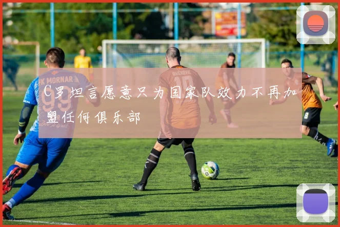 C罗坦言愿意只为国家队效力不再加盟任何俱乐部