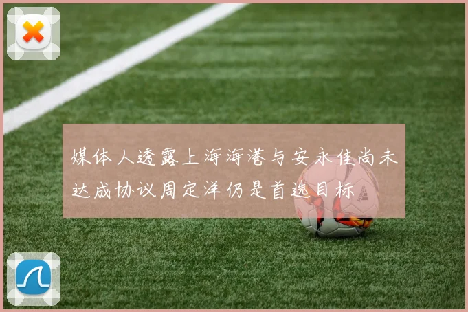 媒体人透露上海海港与安永佳尚未达成协议周定洋仍是首选目标