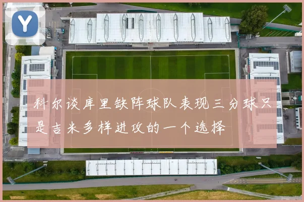 科尔谈库里缺阵球队表现三分球只是吉米多样进攻的一个选择