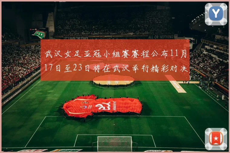 武汉女足亚冠小组赛赛程公布11月17日至23日将在武汉举行精彩对决