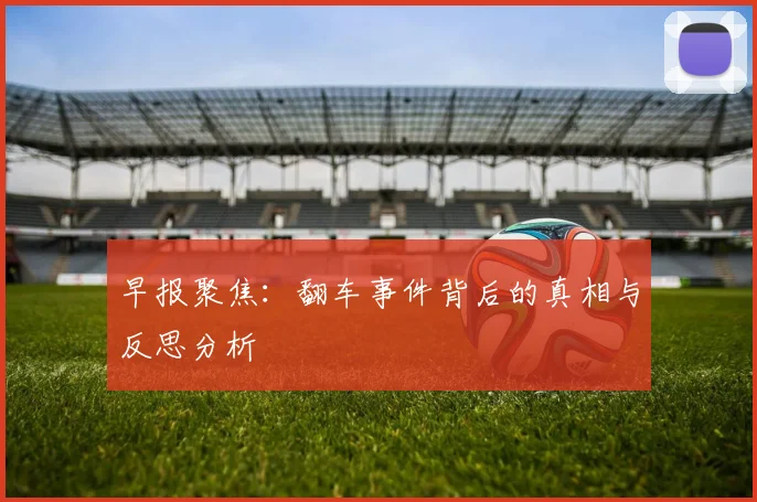 早报聚焦：翻车事件背后的真相与反思分析