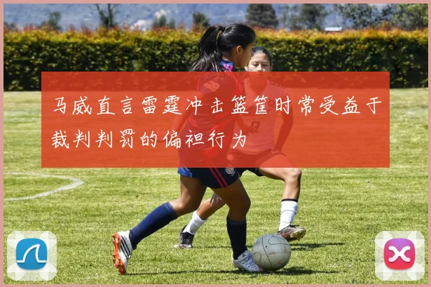 马威直言雷霆冲击篮筐时常受益于裁判判罚的偏袒行为