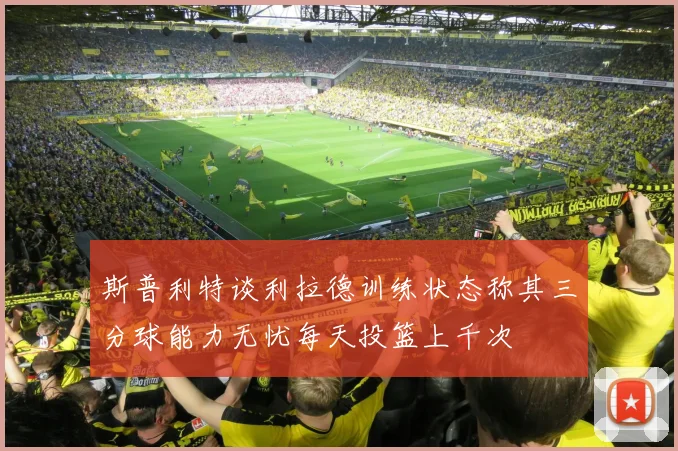 斯普利特谈利拉德训练状态称其三分球能力无忧每天投篮上千次