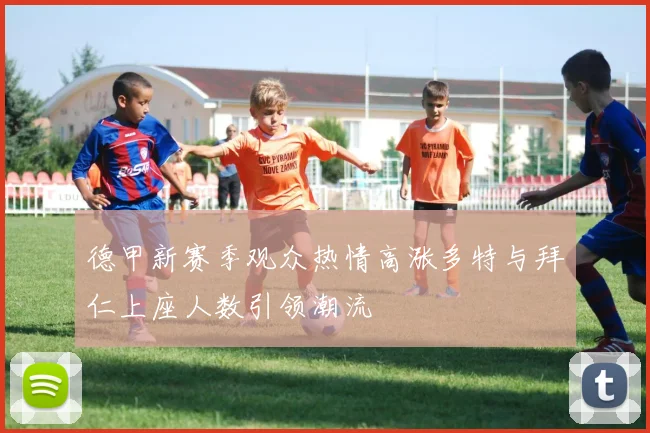 德甲新赛季观众热情高涨多特与拜仁上座人数引领潮流