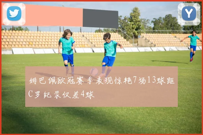 姆巴佩欧冠赛季表现惊艳7场13球距C罗纪录仅差4球