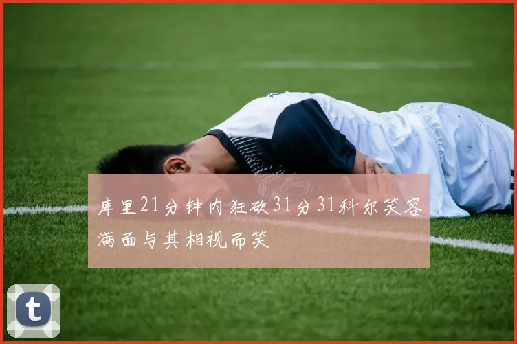 库里21分钟内狂砍31分31科尔笑容满面与其相视而笑