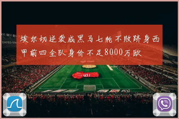 埃尔切逆袭成黑马七轮不败跻身西甲前四全队身价不足8000万欧